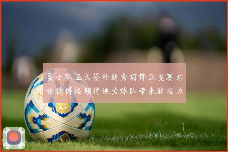 勇士队正式签约新秀前锋亚克赛尔伦德博格期待他为球队带来新活力