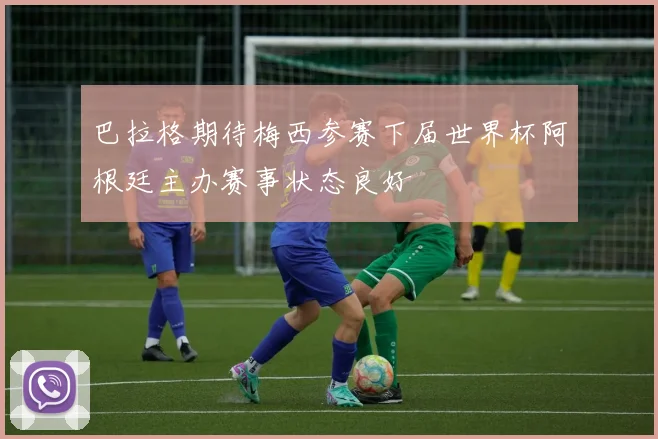 巴拉格期待梅西参赛下届世界杯阿根廷主办赛事状态良好