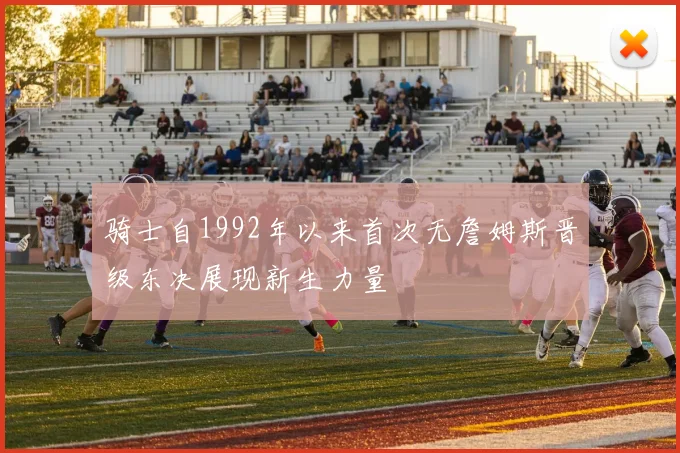 骑士自1992年以来首次无詹姆斯晋级东决展现新生力量