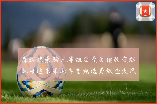 森林狼豪赌三球组合是否能改变球队命运未来七年首轮选秀权全失风险巨大