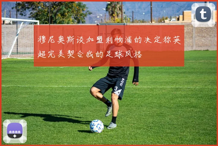 穆尼奥斯谈加盟利物浦的决定称英超完美契合我的足球风格