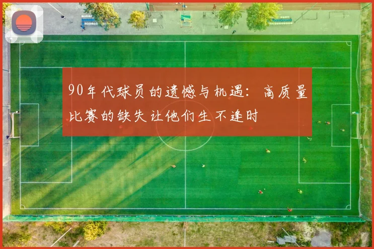 90年代球员的遗憾与机遇：高质量比赛的缺失让他们生不逢时
