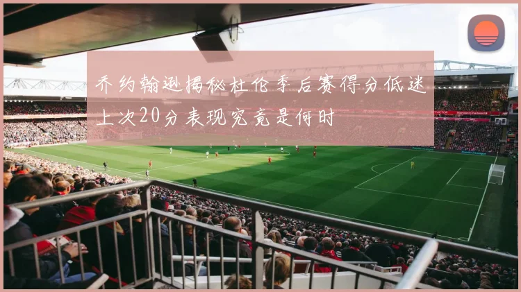 乔约翰逊揭秘杜伦季后赛得分低迷上次20分表现究竟是何时